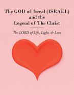 The GOD of Isreal (ISRAEL) and the Legend of The Christ: The LORD of Life, Light, and Love