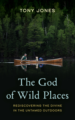 The God of Wild Places: Rediscovering the Divine in the Untamed Outdoors - Jones, Tony