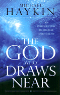 The God Who Draws Near: An Introduction to Biblical Spirituality - Haykin, Michael A G