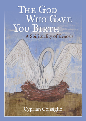 The God Who Gave You Birth: A Spirituality of Kenosis - Consiglio, Cyprian