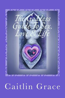 The Goddess Guide To Sex, Love and Life - Grace, Caitlin