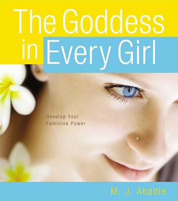 The Goddess in Every Girl: Develop Your Feminine Power - Abadie, M J