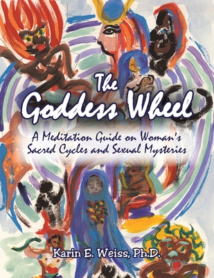 The Goddess Wheel: A Meditation Guide on Woman's Sacred Cycles and Sexual Mysteries - Weiss, Karin E