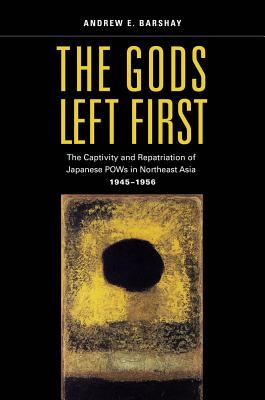 The Gods Left First: The Captivity and Repatriation of Japanese POWs in Northeast Asia, 1945-1956 - Barshay, Andrew E