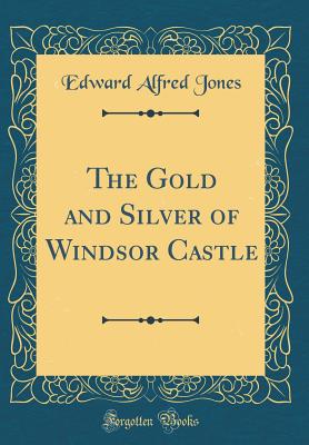 The Gold and Silver of Windsor Castle (Classic Reprint) - Jones, Edward Alfred