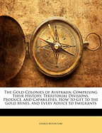 The Gold Colonies of Australia: Comprising Their History, Territorial Divisions, Produce, and Capabilities, How to Get to the Gold Mines, and Every Advice to Emigrants