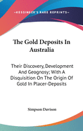 The Gold Deposits In Australia: Their Discovery, Development And Geognosy; With A Disquisition On The Origin Of Gold In Placer-Deposits