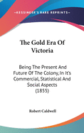 The Gold Era Of Victoria: Being The Present And Future Of The Colony, In It's Commercial, Statistical And Social Aspects (1855)