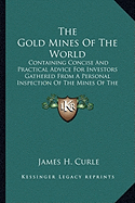 The Gold Mines Of The World: Containing Concise And Practical Advice For Investors Gathered From A Personal Inspection Of The Mines Of The Transvaal, India, West Australia, Etc.