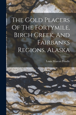 The Gold Placers Of The Fortymile, Birch Creek, And Fairbanks Regions, Alaska - Prindle, Louis Marcus