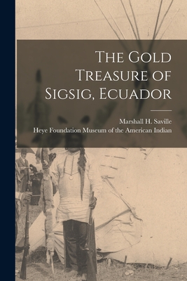 The Gold Treasure of Sigsig, Ecuador - Saville, Marshall H (Marshall Howard) (Creator), and Museum of the American Indian, Heye F (Creator)