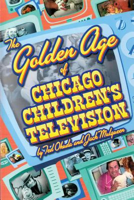 The Golden Age of Chicago Children's Television - Mulqueen, Jack, and Okuda, Ted