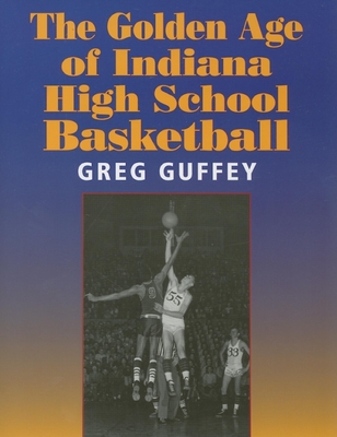 The Golden Age of Indiana High School Basketball - Guffey, Greg L