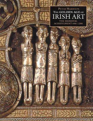 The Golden Age of Irish Art: The Medieval Achievement, 600-1200 - Harrison, Peter, and Harbison, Peter