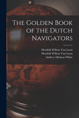 The Golden Book of the Dutch Navigators - Van Loon, Hendrik Willem 1882-1944 (Creator), and White, Andrew Dickson 1832-1918 Fmo (Creator)