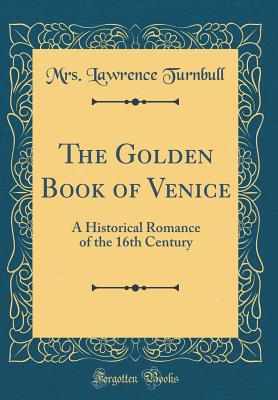 The Golden Book of Venice: A Historical Romance of the 16th Century (Classic Reprint) - Turnbull, Mrs Lawrence