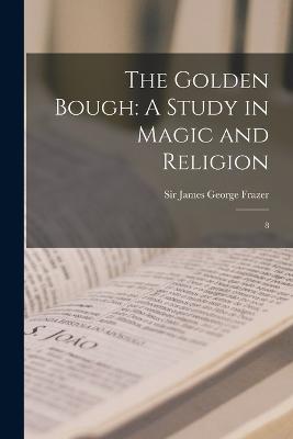 The Golden Bough: A Study in Magic and Religion: 8 - Frazer, James George