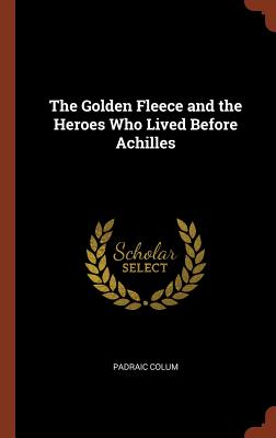 The Golden Fleece and the Heroes Who Lived Before Achilles - Colum, Padraic