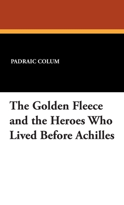 The Golden Fleece and the Heroes Who Lived Before Achilles - Colum, Padraic