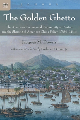 The Golden Ghetto: The American Commercial Community at Canton and the Shaping of American China Policy, 1784-1844 - Downs, Jacques M