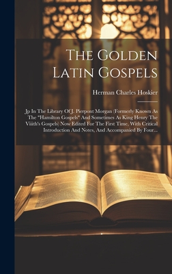 The Golden Latin Gospels: Jp In The Library Of J. Pierpont Morgan (formerly Known As The "hamilton Gospels" And Sometimes As King Henry The Viiith's Gospels) Now Edited For The First Time, With Critical Introduction And Notes, And Accompanied By Four... - Hoskier, Herman Charles