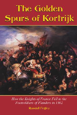 The Golden Spurs of Kortrijk: How the Knights of France Fell to the Foot Soldiers of Flanders in 1302 - Fegley, Randall