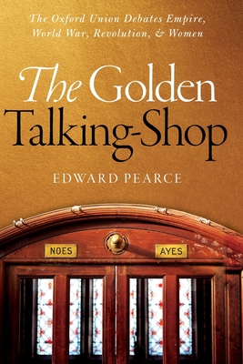 The Golden Talking-Shop: The Oxford Union Debates Empire, World War, Revolution, and Women - Pearce, Edward