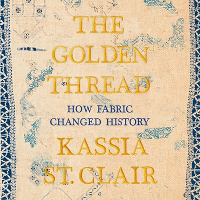 The Golden Thread: How Fabric Changed History - Johns, Helen (Read by), and St Clair, Kassia