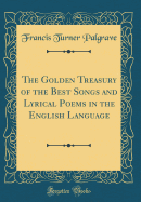 The Golden Treasury of the Best Songs and Lyrical Poems in the English Language (Classic Reprint)