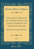 The Golden Treasury of the Best Songs and Lyrical Poems in the English Language, Vol. 4: Selected and Arranged with Notes (Classic Reprint)