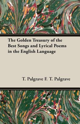 The Golden Treasury of the Best Songs and Lyrical Poems in the English Language - F T Palgrave, T Palgrave