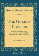 The Golden Treasury: Selected From the Best Songs and Lyrical Poems in the English Language and Arranged With Notes (Classic Reprint)