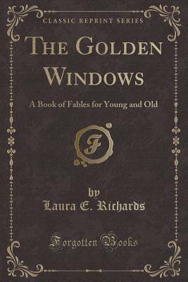 The Golden Windows: A Book of Fables for Young and Old (Classic Reprint) - Richards, Laura E, Ms.