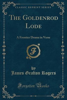 The Goldenrod Lode: A Frontier Drama in Verse (Classic Reprint) - Rogers, James Grafton