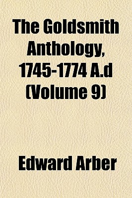 The Goldsmith Anthology, 1745-1774 A.D; Volume 9 - Arber, Edward 1836-1912