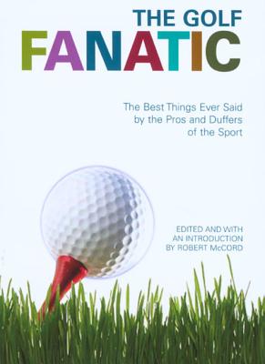 The Golf Fanatic: The Best Things Ever Said by the Pros and Duffers of the Sport - McCord, Robert (Editor)