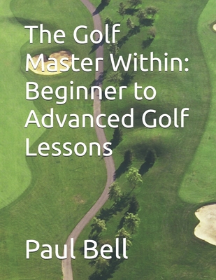 The Golf Master Within: Beginner to Advanced Golf Lessons - Bell, Paul