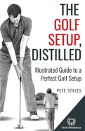 The Golf Setup, Distilled: Illustrated Guide to a Perfect Golf Setup