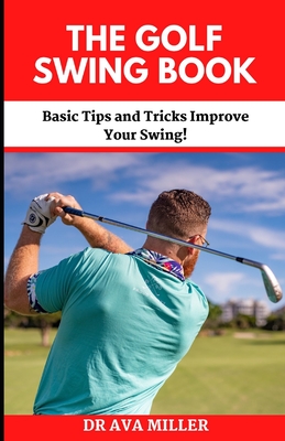 The Golf Swing Book: Basic Tips and Tricks Improve Your Swing! - Miller, Ava, Dr.