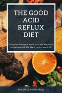 The Good Acid Reflux Diet: Effective Recipes and Lifestyle Methods to Relieve GERD, Heartburn, and LPR