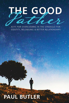 The Good Father: Keys for Overcoming in the Struggle for Identity, Belonging & Better Relationships - Butler, Paul