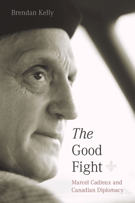 The Good Fight: Marcel Cadieux and Canadian Diplomacy - Kelly, Brendan