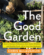 The Good Garden: How to Nurture Pollinators, Soil, Native Wildlife, and Healthy Food--All in Your Own Backyard
