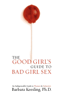 The Good Girl's Guide to Bad Girl Sex: An Indispensable Resource for Pleasure and Seduction