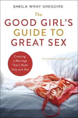 The Good Girl's Guide to Great Sex: Creating a Marriage That's Both Holy and Hot - Gregoire, Sheila Wray