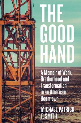 The Good Hand: A Memoir of Work, Brotherhood and Transformation in an American Boomtown - F. Smith, Michael Patrick