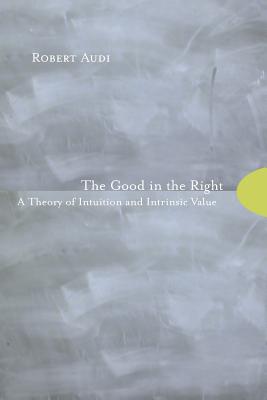 The Good in the Right: A Theory of Intuition and Intrinsic Value - Audi, Robert