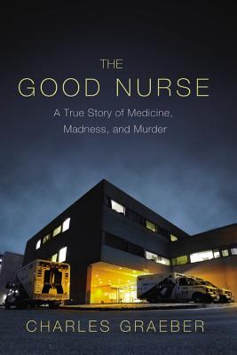 The Good Nurse: A True Story of Medicine, Madness, and Murder - Graeber, Charles