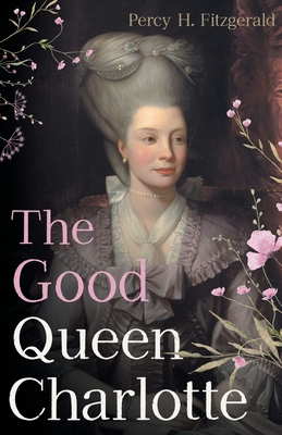 The Good Queen Charlotte: The Great History of the Queen of Great Britain and Wife of George III - Fitzgerald, Percy H, and Gibson, James