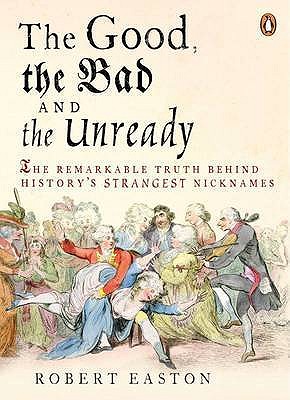 The Good, the Bad and the Unready: The Remarkable Truth Behind History's Strangest Nicknames - Easton, Robert